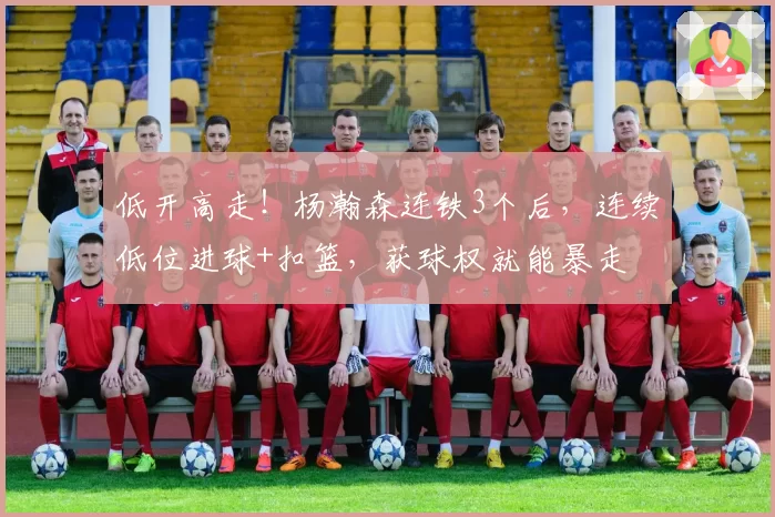 低开高走！杨瀚森连铁3个后，连续低位进球+扣篮，获球权就能暴走