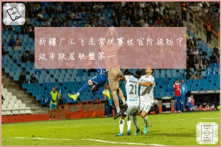 新疆广汇飞虎常规赛收官阶段防守效率跃居联盟第一