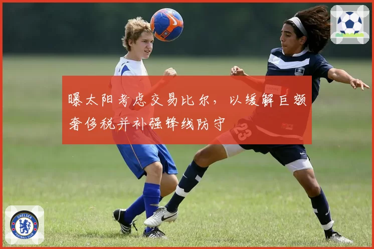 曝太阳考虑交易比尔，以缓解巨额奢侈税并补强锋线防守