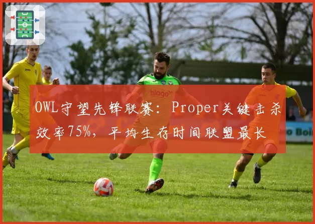 OWL守望先锋联赛：Proper关键击杀效率75%，平均生存时间联盟最长