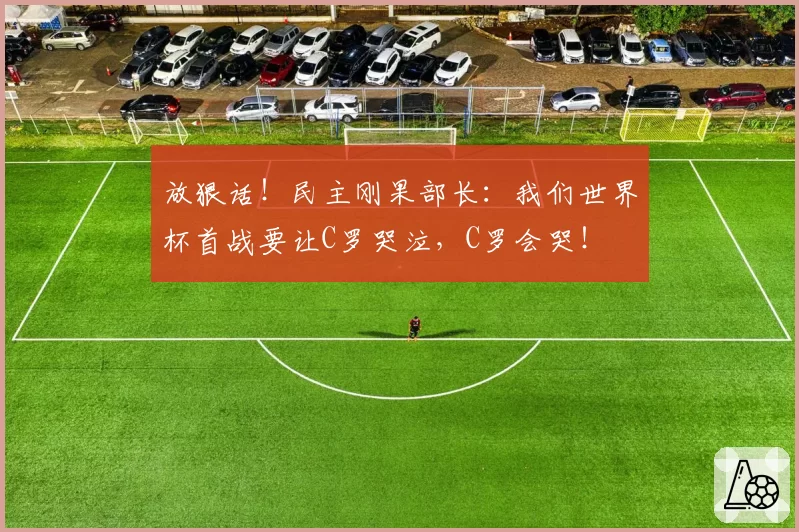 放狠话！民主刚果部长：我们世界杯首战要让C罗哭泣，C罗会哭！