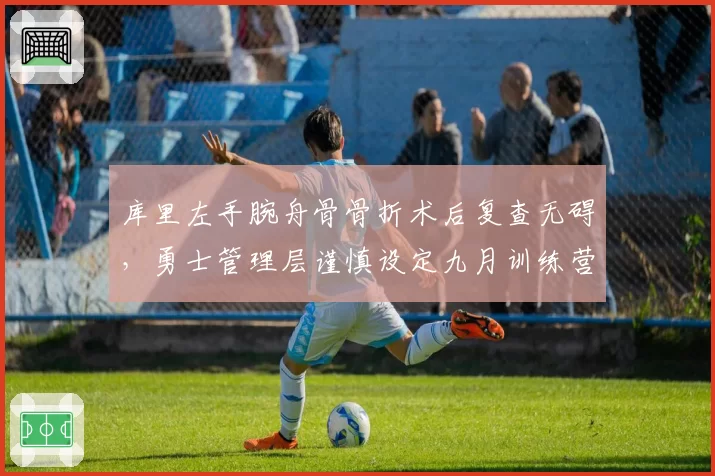 库里左手腕舟骨骨折术后复查无碍,勇士管理层谨慎设定九月训练营归队