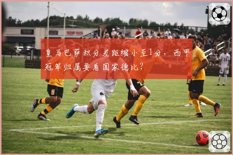 皇马巴萨积分差距缩小至1分,西甲冠军归属要看国家德比?