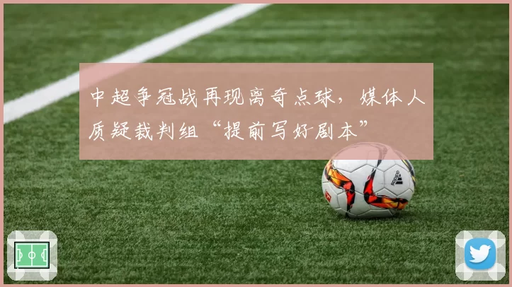 中超争冠战再现离奇点球，媒体人质疑裁判组“提前写好剧本”
