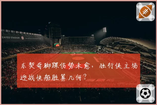 东契奇脚踝伤势未愈，独行侠主场迎战快船胜算几何？