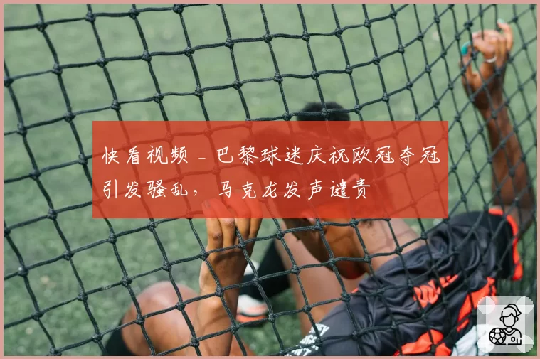 快看视频 _ 巴黎球迷庆祝欧冠夺冠引发骚乱，马克龙发声谴责