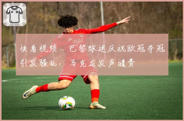 快看视频 _ 巴黎球迷庆祝欧冠夺冠引发骚乱，马克龙发声谴责