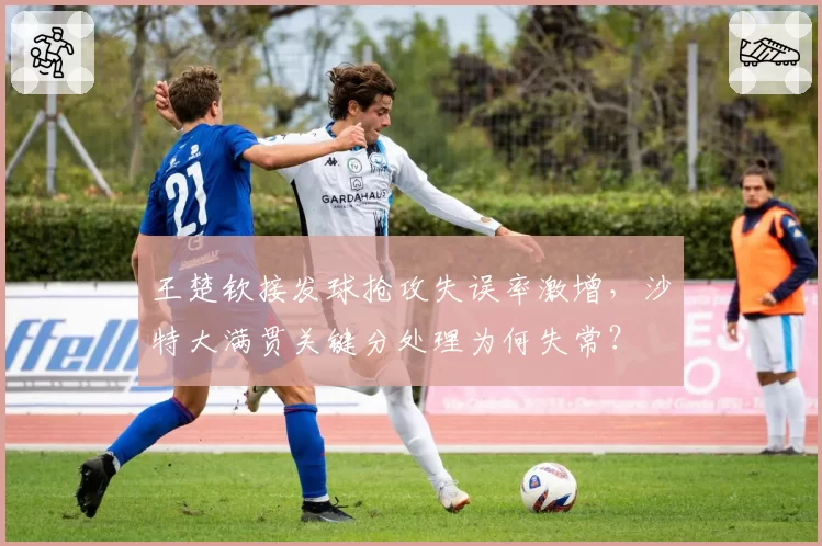 王楚钦接发球抢攻失误率激增，沙特大满贯关键分处理为何失常？