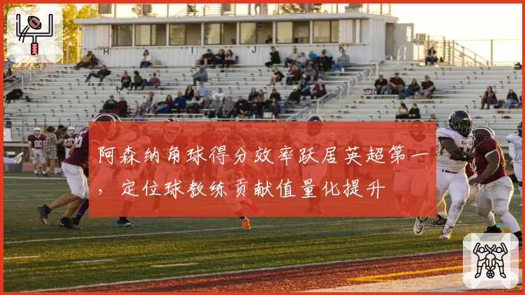 阿森纳角球得分效率跃居英超第一，定位球教练贡献值量化提升
