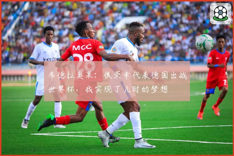 韦德拉奥果：很荣幸代表德国出战世界杯，我实现了儿时的梦想