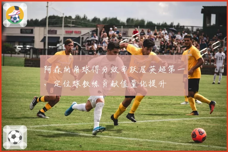阿森纳角球得分效率跃居英超第一，定位球教练贡献值量化提升