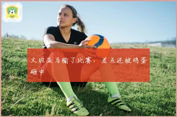 文班亚马输了比赛,差点还被鸡蛋砸中