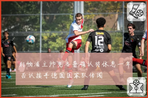 利物浦主帅克洛普确认将休息一年 否认接手德国国家队传闻