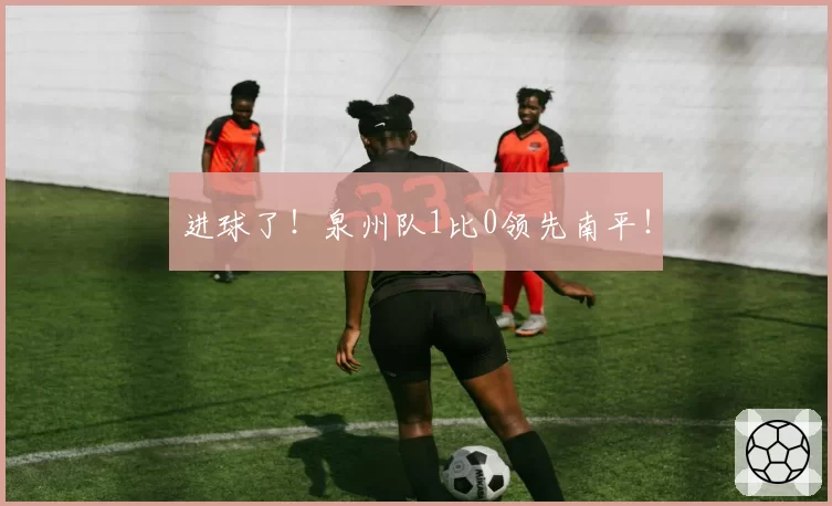 进球了!泉州队1比0领先南平!