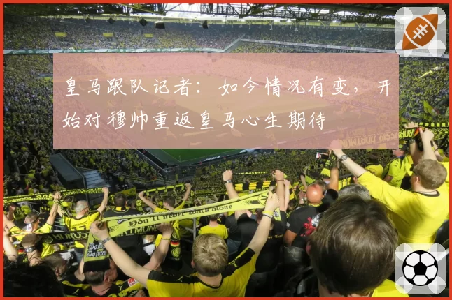 皇马跟队记者：如今情况有变，开始对穆帅重返皇马心生期待