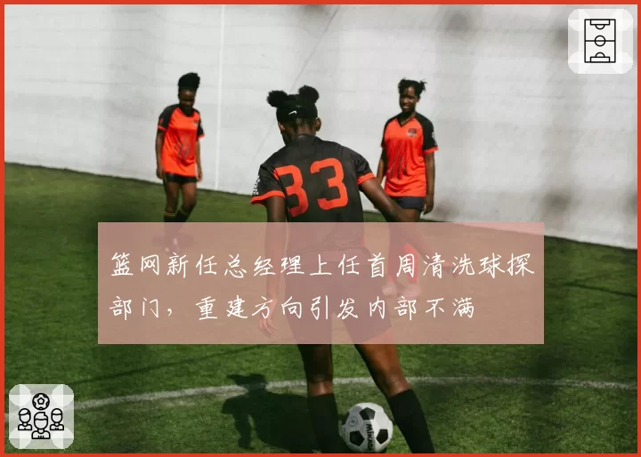 篮网新任总经理上任首周清洗球探部门，重建方向引发内部不满