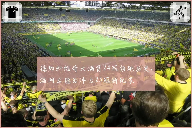 德约科维奇大满贯24冠领跑历史,温网后能否冲击25冠新纪录