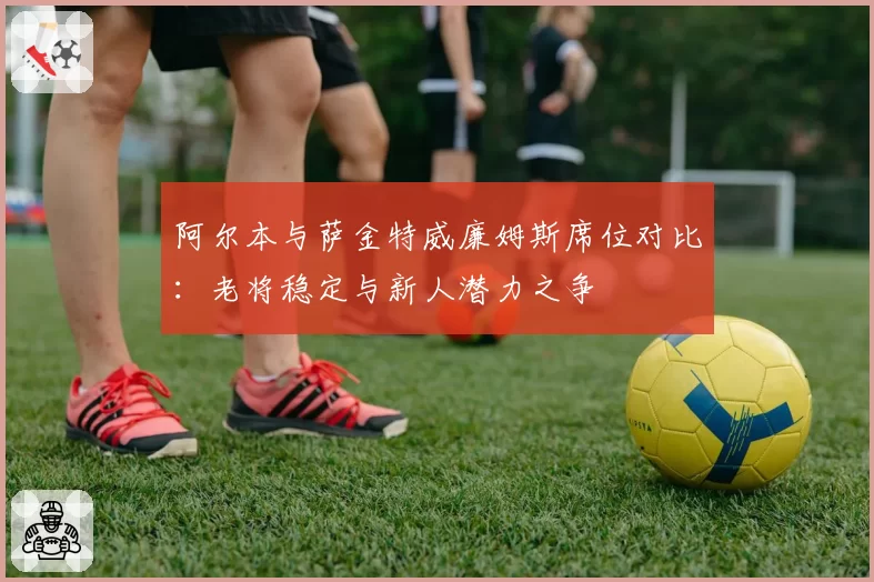 阿尔本与萨金特威廉姆斯席位对比:老将稳定与新人潜力之争