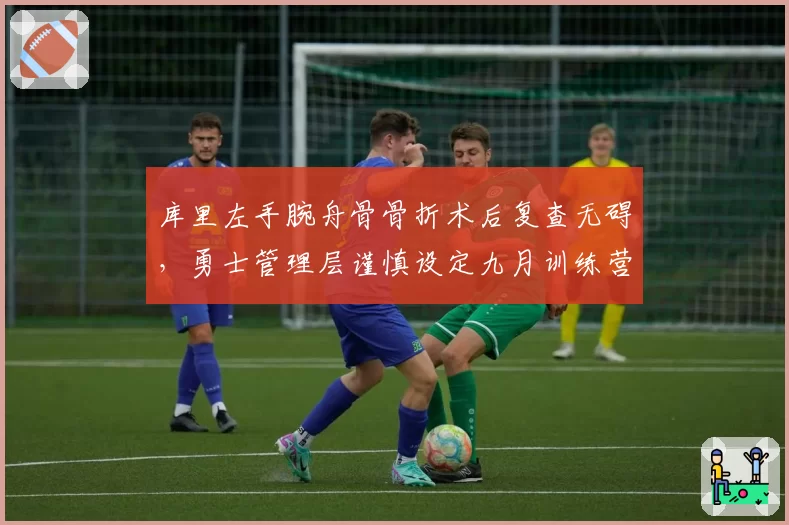 库里左手腕舟骨骨折术后复查无碍,勇士管理层谨慎设定九月训练营归队