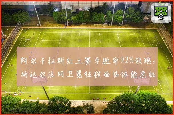 阿尔卡拉斯红土赛季胜率92%领跑，纳达尔法网卫冕征程面临体能危机