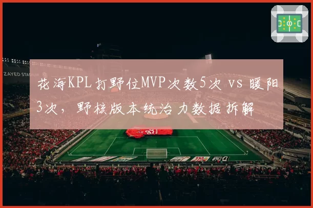 花海KPL打野位MVP次数5次 vs 暖阳3次，野核版本统治力数据拆解