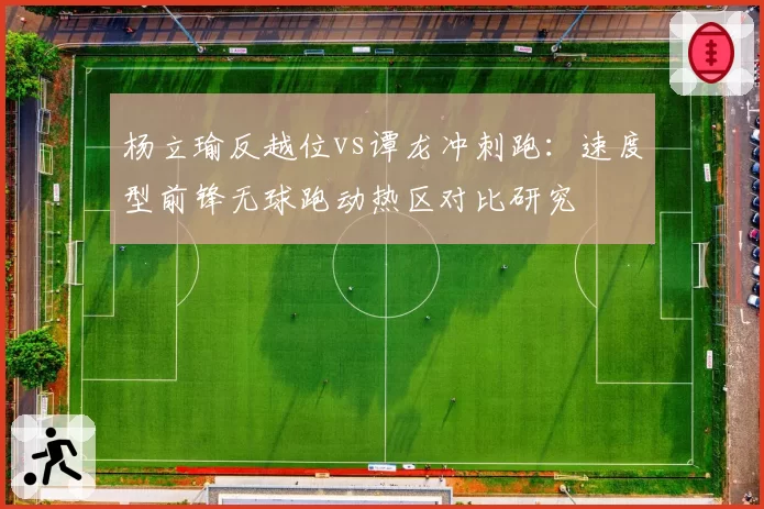 杨立瑜反越位vs谭龙冲刺跑：速度型前锋无球跑动热区对比研究