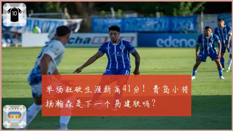 单场狂砍生涯新高41分！青岛小将杨瀚森是下一个易建联吗？