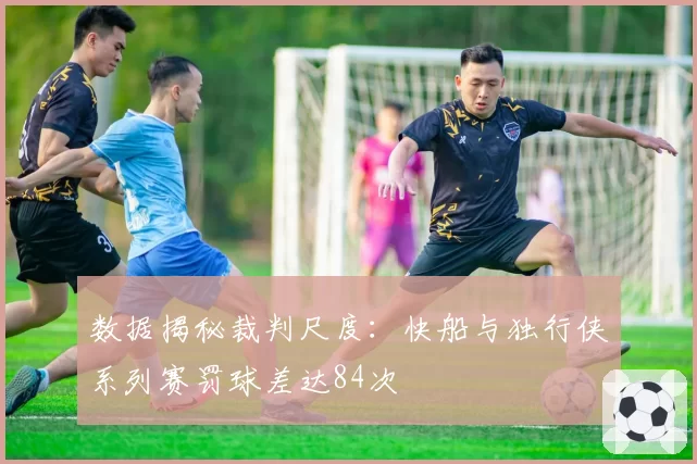 数据揭秘裁判尺度:快船与独行侠系列赛罚球差达84次