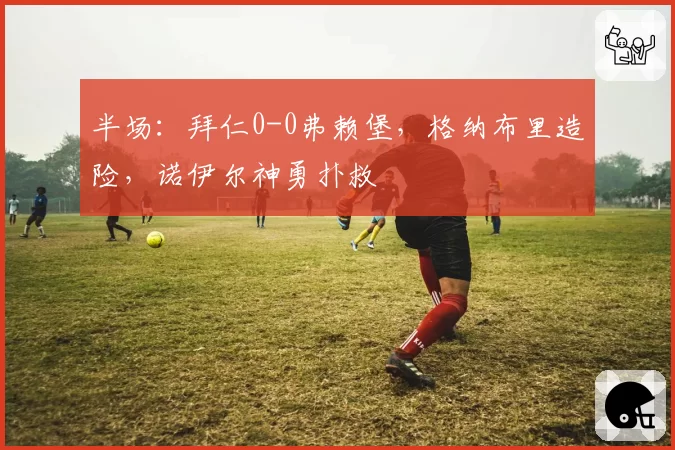 半场：拜仁0-0弗赖堡，格纳布里造险，诺伊尔神勇扑救