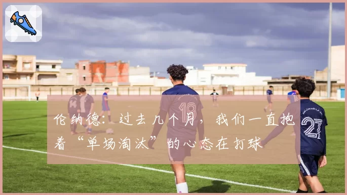 伦纳德：过去几个月，我们一直抱着“单场淘汰”的心态在打球