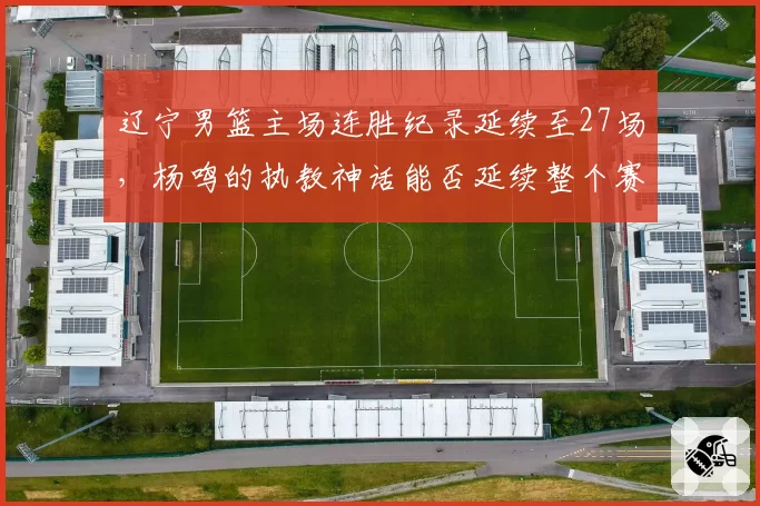 辽宁男篮主场连胜纪录延续至27场，杨鸣的执教神话能否延续整个赛季？