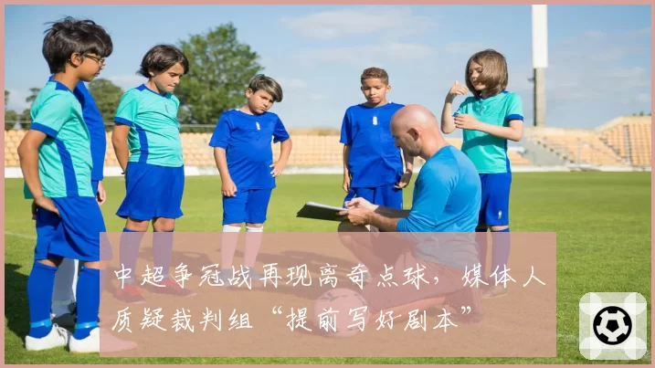 中超争冠战再现离奇点球，媒体人质疑裁判组“提前写好剧本”