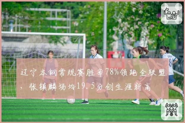 辽宁本钢常规赛胜率78%领跑全联盟,张镇麟场均19.5分创生涯新高