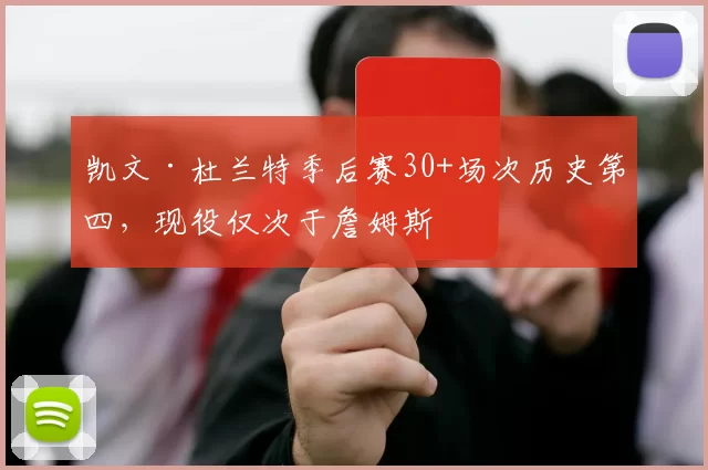 凯文·杜兰特季后赛30+场次历史第四，现役仅次于詹姆斯