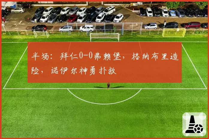 半场：拜仁0-0弗赖堡，格纳布里造险，诺伊尔神勇扑救