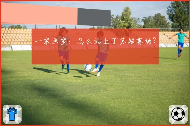 一家画室，怎么站上了苏超赛场？