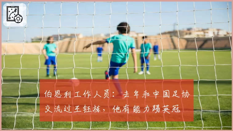伯恩利工作人员:去年和中国足协交流过王钰栋,他有能力踢英冠