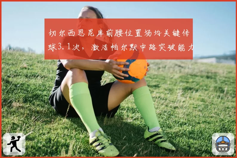 切尔西恩昆库前腰位置场均关键传球3.1次，激活帕尔默中路突破能力