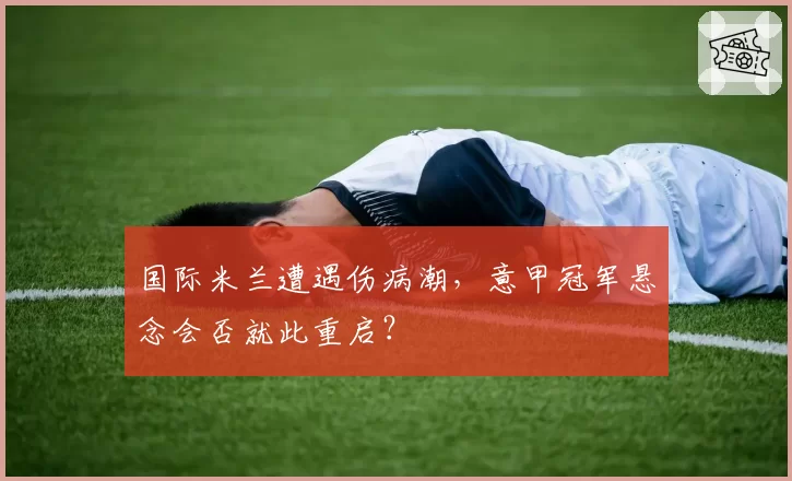 国际米兰遭遇伤病潮，意甲冠军悬念会否就此重启？