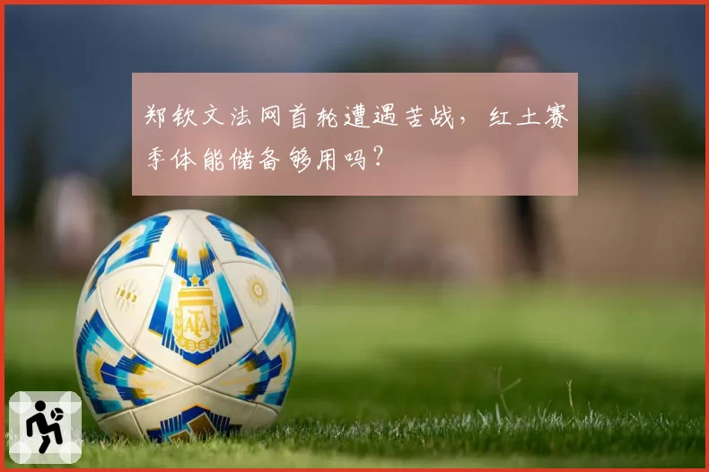 郑钦文法网首轮遭遇苦战，红土赛季体能储备够用吗？