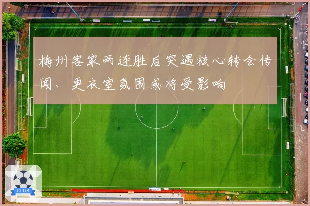 梅州客家两连胜后突遇核心转会传闻，更衣室氛围或将受影响