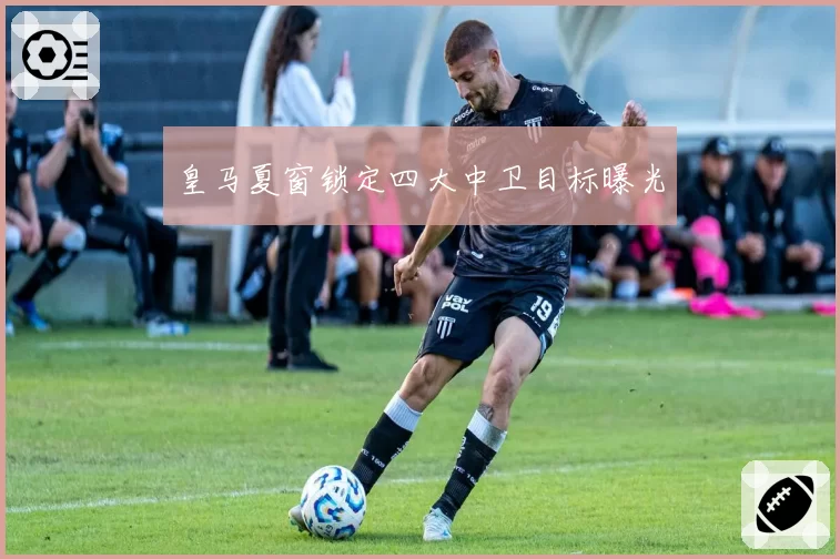 皇马夏窗锁定四大中卫目标曝光