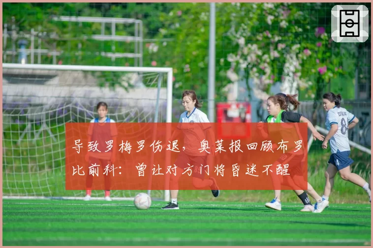 导致罗梅罗伤退，奥莱报回顾布罗比前科：曾让对方门将昏迷不醒