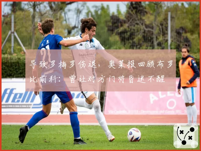 导致罗梅罗伤退，奥莱报回顾布罗比前科：曾让对方门将昏迷不醒