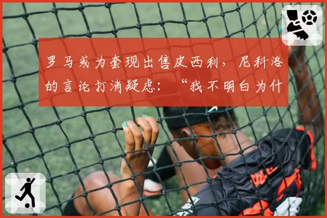 罗马或为套现出售皮西利，尼科洛的言论打消疑虑：“我不明白为什么我要离开”