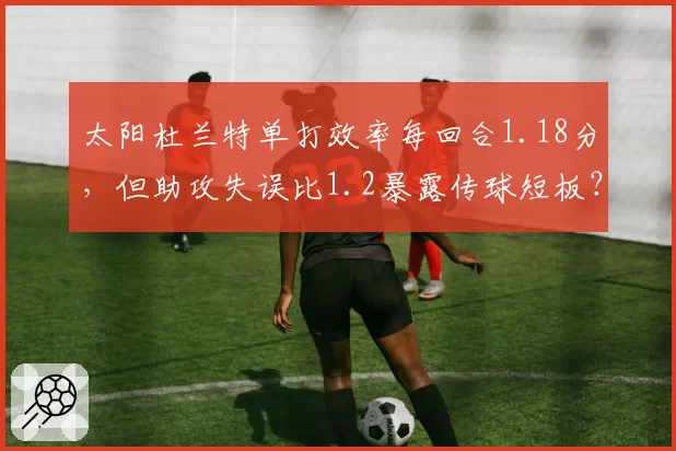 太阳杜兰特单打效率每回合1.18分,但助攻失误比1.2暴露传球短板?