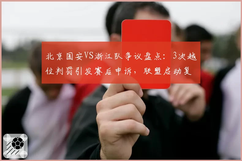 北京国安VS浙江队争议盘点:3次越位判罚引发赛后申诉,联盟启动复核