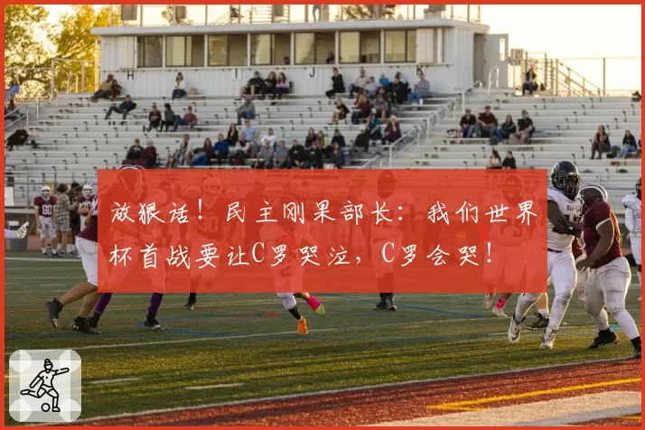 放狠话！民主刚果部长：我们世界杯首战要让C罗哭泣，C罗会哭！