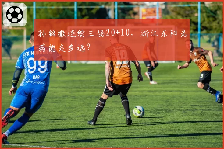 孙铭徽连续三场20+10，浙江东阳光药能走多远？