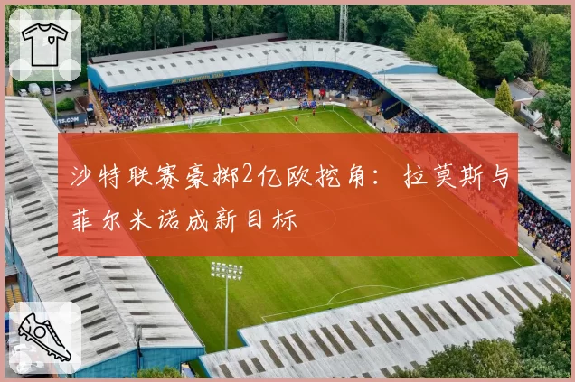 沙特联赛豪掷2亿欧挖角:拉莫斯与菲尔米诺成新目标